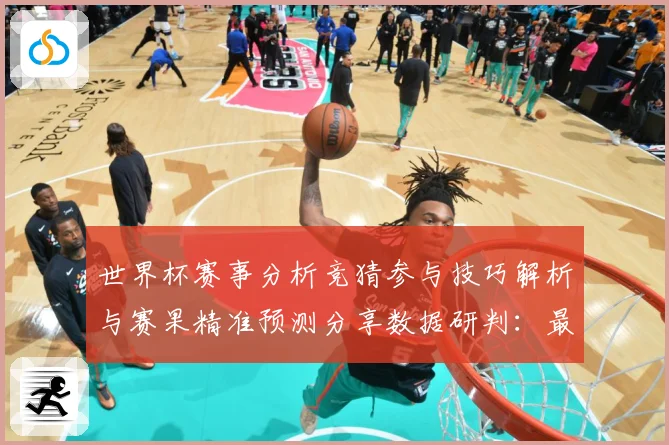 世界杯赛事分析竞猜参与技巧解析与赛果精准预测分享数据研判：最新赛事动态与深度分析