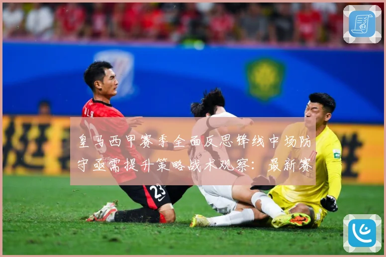皇马西甲赛季全面反思锋线中场防守亟需提升策略战术观察：最新赛事动态与深度分析