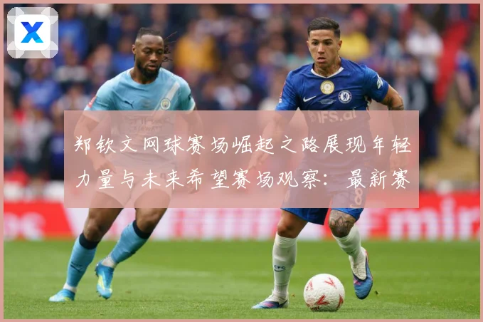 郑钦文网球赛场崛起之路展现年轻力量与未来希望赛场观察：最新赛事动态与深度分析