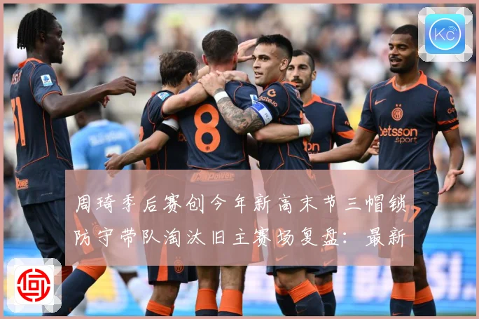 周琦季后赛创今年新高末节三帽锁防守带队淘汰旧主赛场复盘：最新赛事动态与深度分析