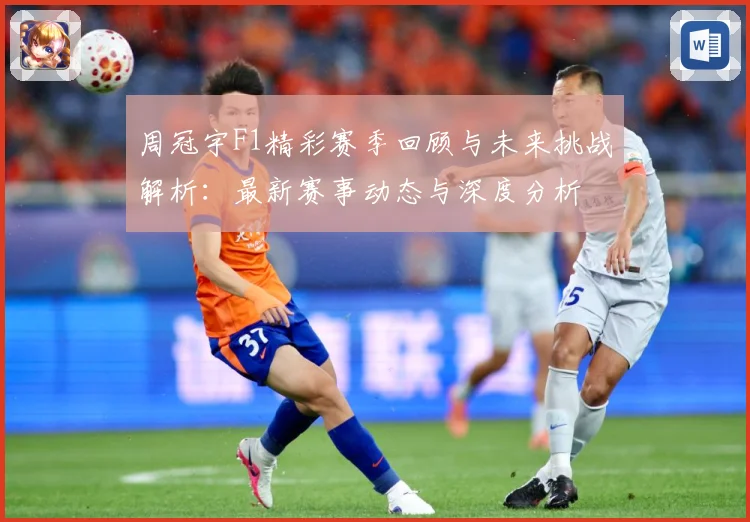 周冠宇F1精彩赛季回顾与未来挑战解析：最新赛事动态与深度分析