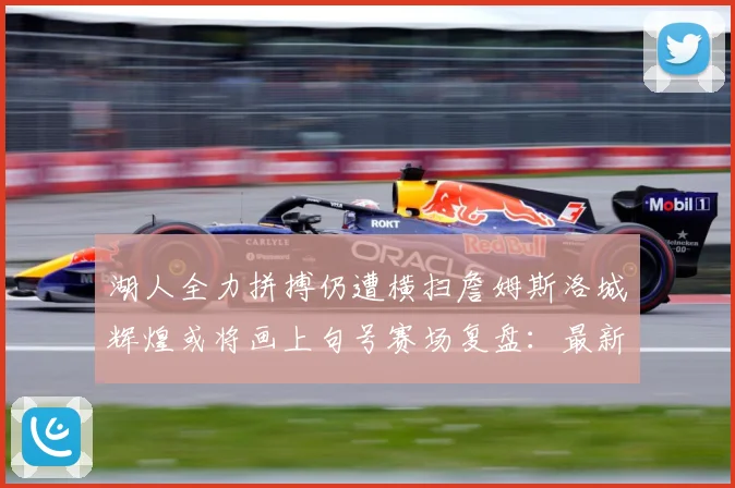 湖人全力拼搏仍遭横扫詹姆斯洛城辉煌或将画上句号赛场复盘：最新赛事动态与深度分析
