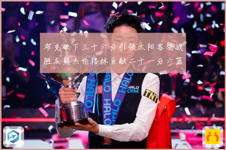 布克砍下三十六分引领太阳客场战胜灰熊杰伦格林贡献二十一分六篮赛场复盘：最新赛事动态与深度分析