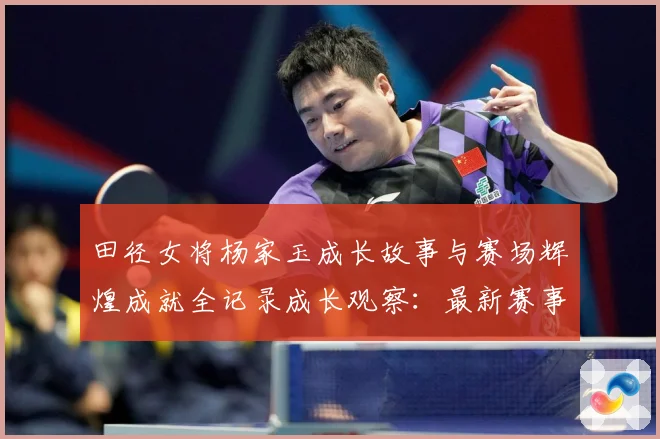 田径女将杨家玉成长故事与赛场辉煌成就全记录成长观察：最新赛事动态与深度分析
