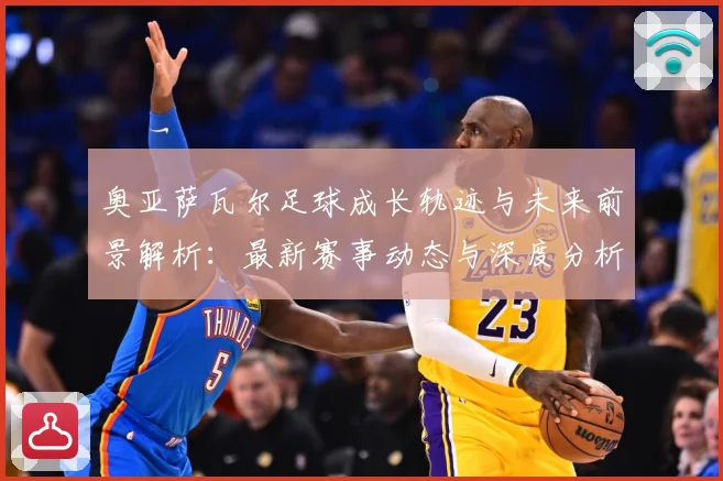 奥亚萨瓦尔足球成长轨迹与未来前景解析：最新赛事动态与深度分析
