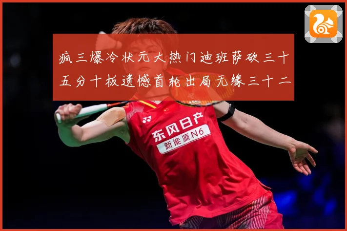 疯三爆冷状元大热门迪班萨砍三十五分十板遗憾首轮出局无缘三十二赛场复盘：最新赛事动态与深度分析