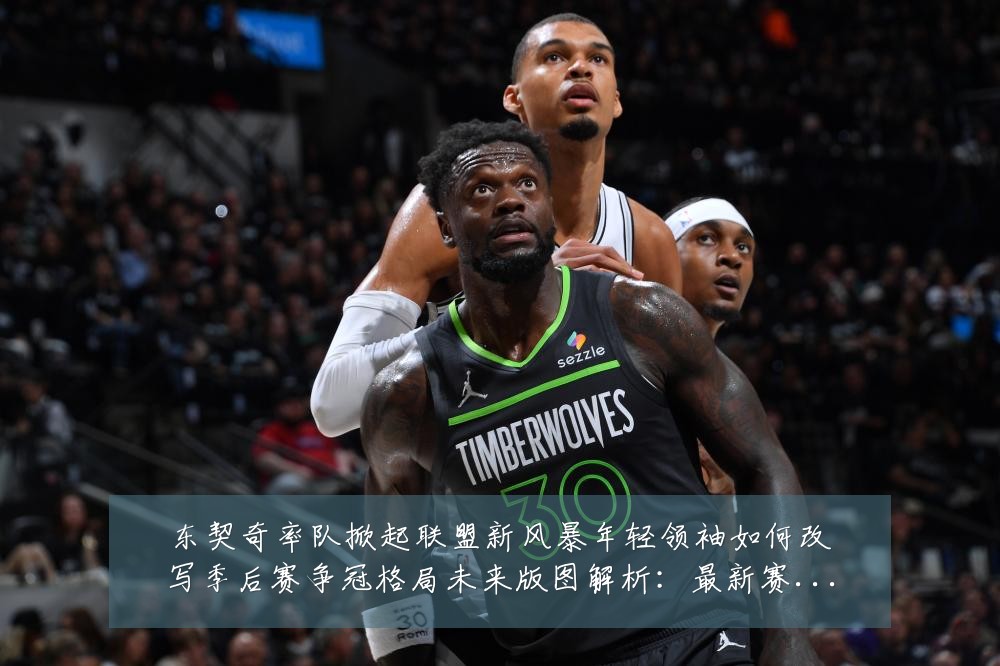 东契奇率队掀起联盟新风暴年轻领袖如何改写季后赛争冠格局未来版图解析：最新赛事动态与深度分析