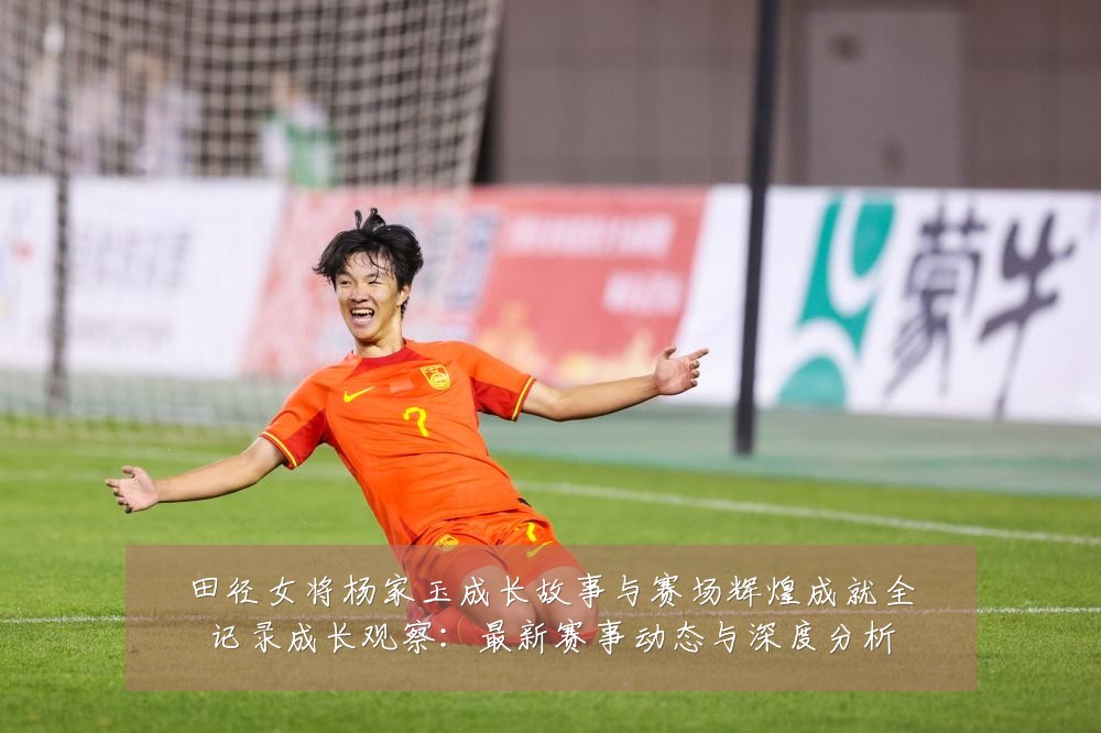 田径女将杨家玉成长故事与赛场辉煌成就全记录成长观察：最新赛事动态与深度分析