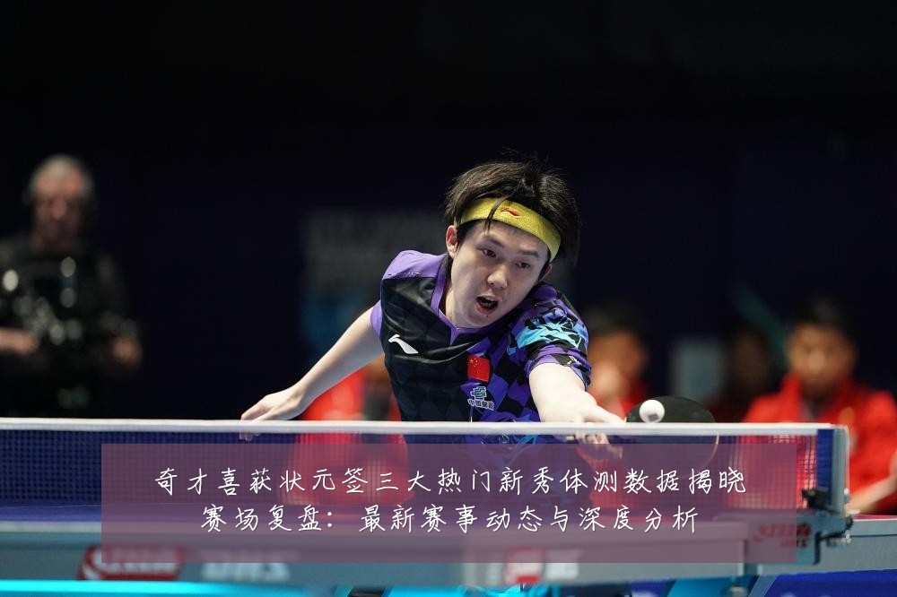奇才喜获状元签三大热门新秀体测数据揭晓赛场复盘:最新赛事动态与深度分析