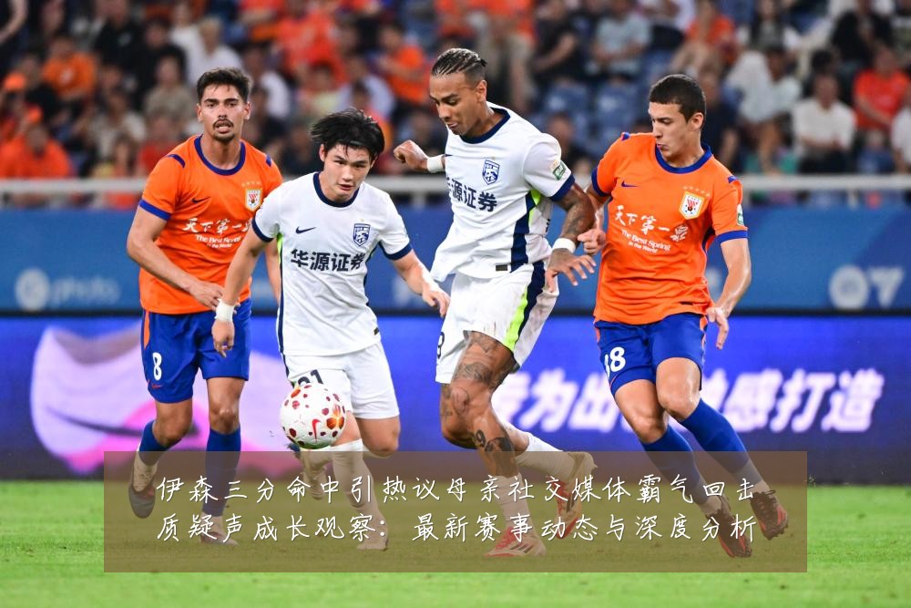 伊森三分命中引热议母亲社交媒体霸气回击质疑声成长观察:最新赛事动态与深度分析
