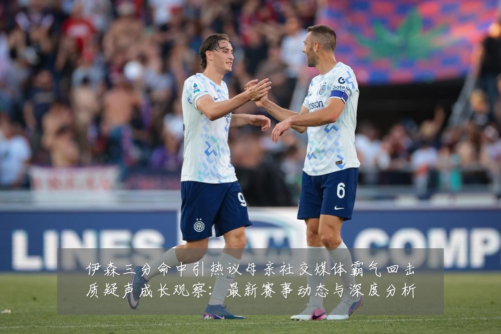 伊森三分命中引热议母亲社交媒体霸气回击质疑声成长观察:最新赛事动态与深度分析