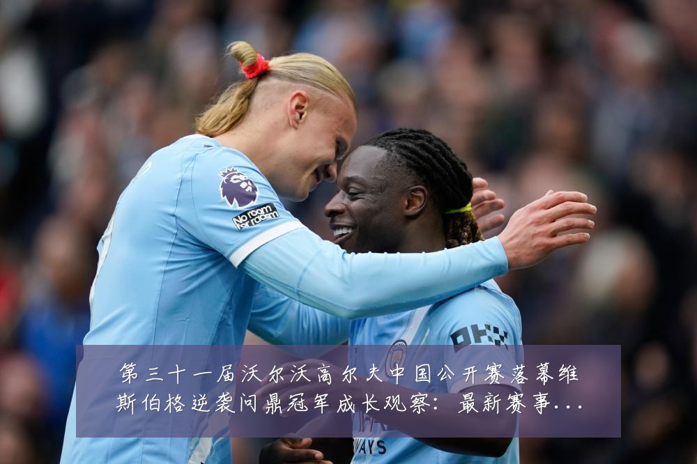 第三十一届沃尔沃高尔夫中国公开赛落幕维斯伯格逆袭问鼎冠军成长观察:最新赛事动态与深度分析