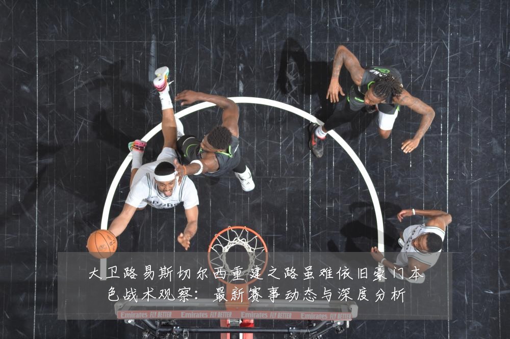 大卫路易斯切尔西重建之路虽难依旧豪门本色战术观察：最新赛事动态与深度分析