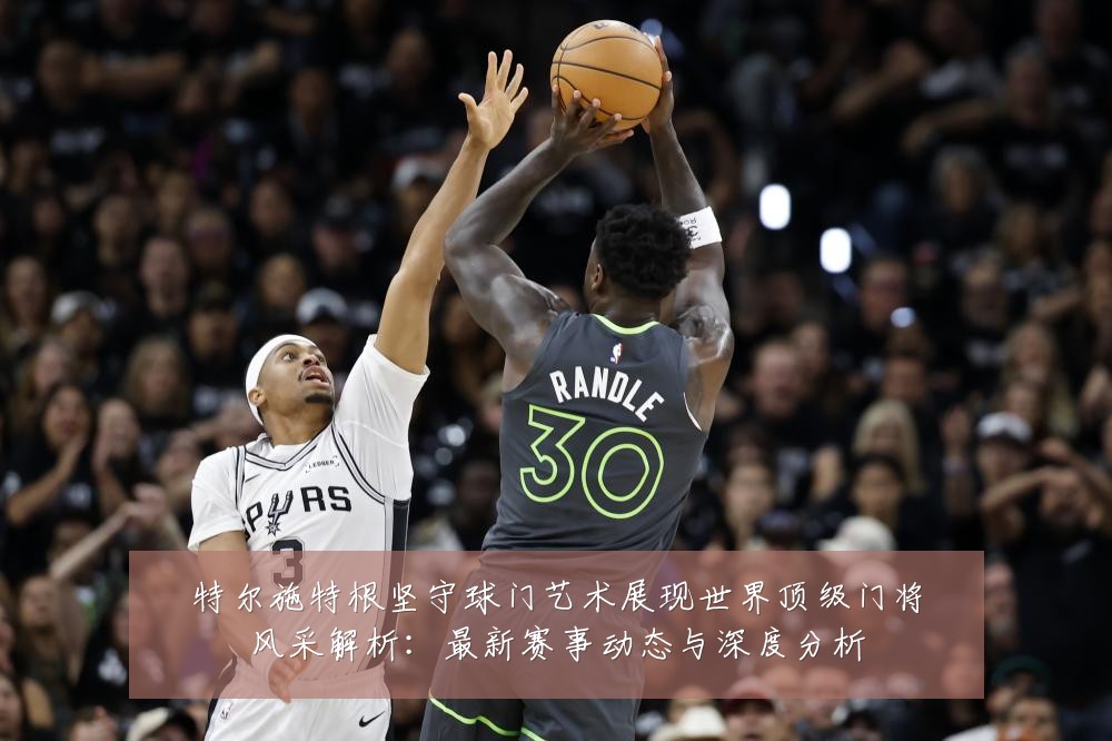 特尔施特根坚守球门艺术展现世界顶级门将风采解析：最新赛事动态与深度分析