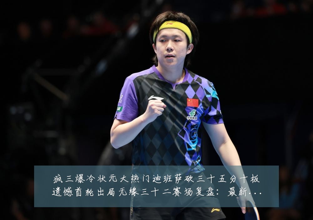 疯三爆冷状元大热门迪班萨砍三十五分十板遗憾首轮出局无缘三十二赛场复盘:最新赛事动态与深度分析