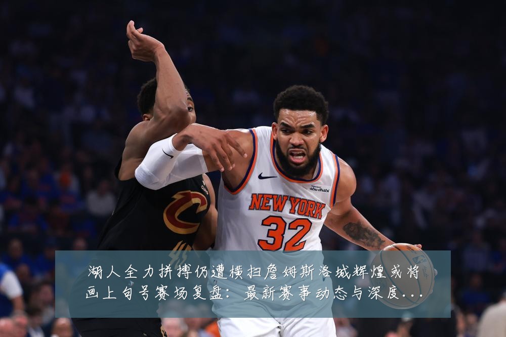 湖人全力拼搏仍遭横扫詹姆斯洛城辉煌或将画上句号赛场复盘：最新赛事动态与深度分析